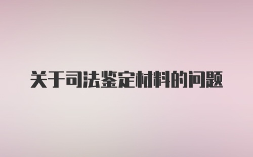 关于司法鉴定材料的问题