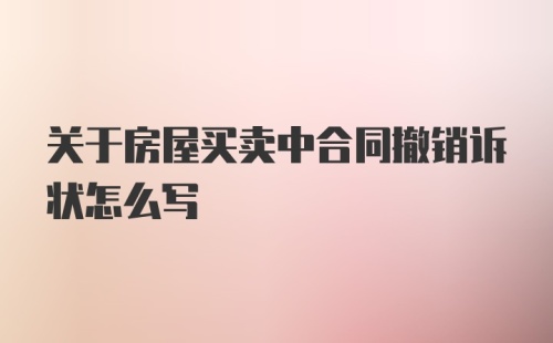 关于房屋买卖中合同撤销诉状怎么写