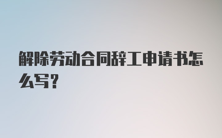 解除劳动合同辞工申请书怎么写？