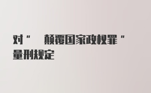 对" 颠覆国家政权罪" 量刑规定