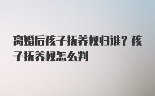 离婚后孩子抚养权归谁？孩子抚养权怎么判