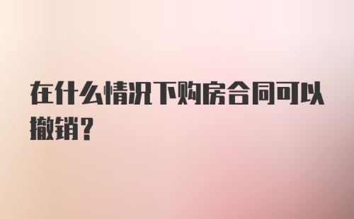 在什么情况下购房合同可以撤销？