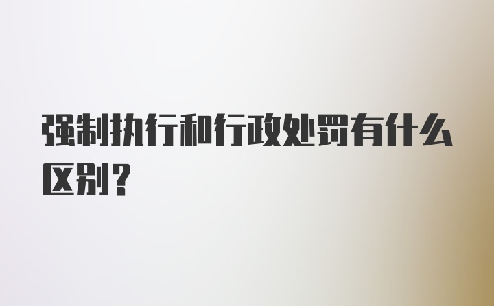 强制执行和行政处罚有什么区别？