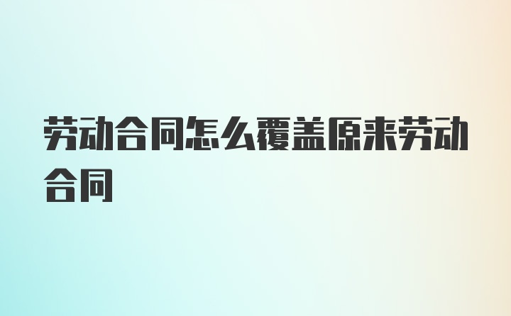 劳动合同怎么覆盖原来劳动合同