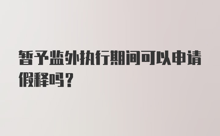 暂予监外执行期间可以申请假释吗？