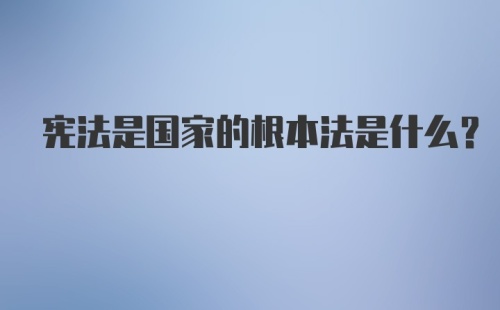 宪法是国家的根本法是什么？