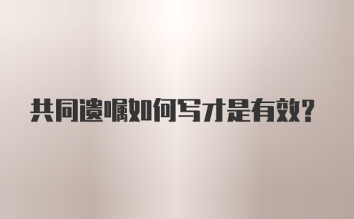 共同遗嘱如何写才是有效？