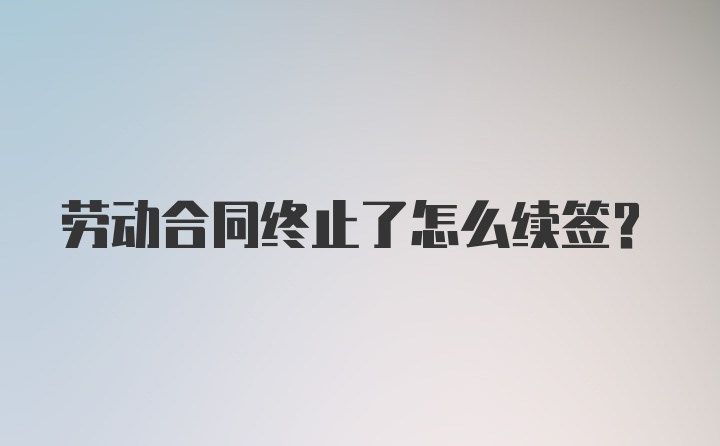 劳动合同终止了怎么续签？