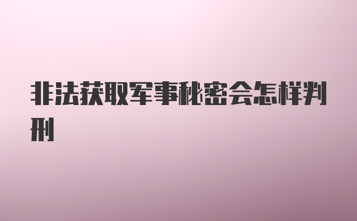 非法获取军事秘密会怎样判刑