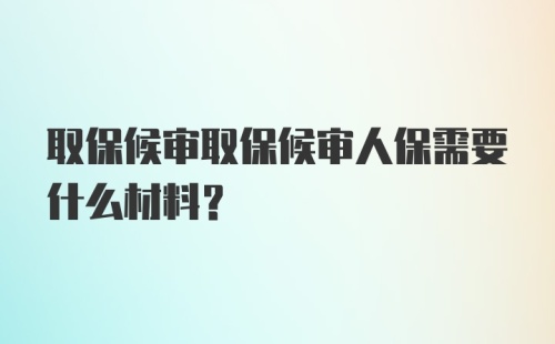 取保候审取保候审人保需要什么材料？