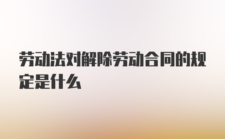 劳动法对解除劳动合同的规定是什么