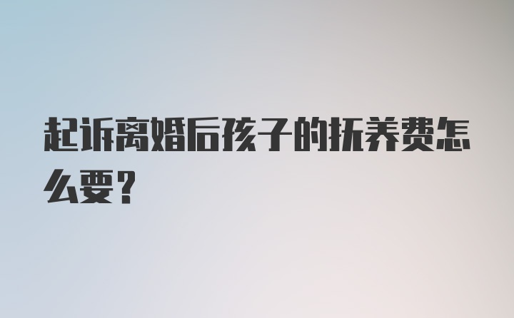 起诉离婚后孩子的抚养费怎么要？