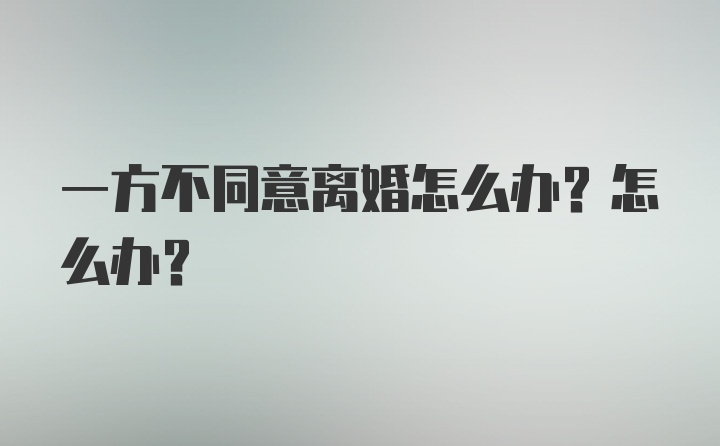 一方不同意离婚怎么办？怎么办？