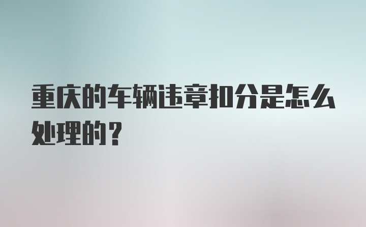 重庆的车辆违章扣分是怎么处理的？