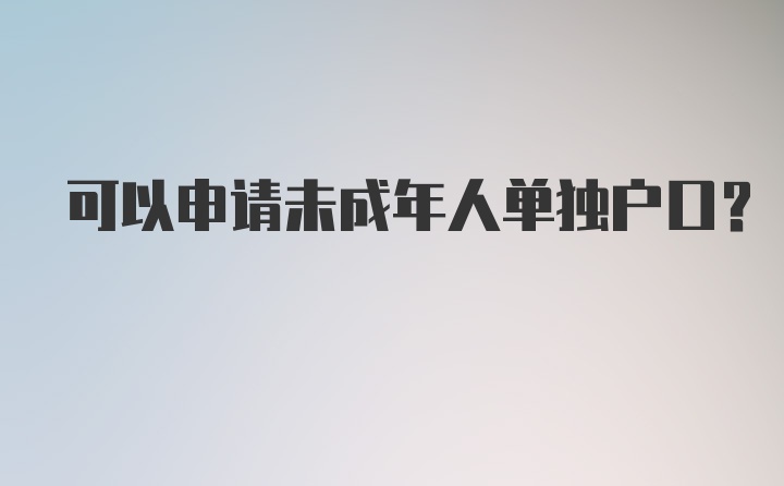 可以申请未成年人单独户口？