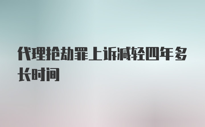 代理抢劫罪上诉减轻四年多长时间