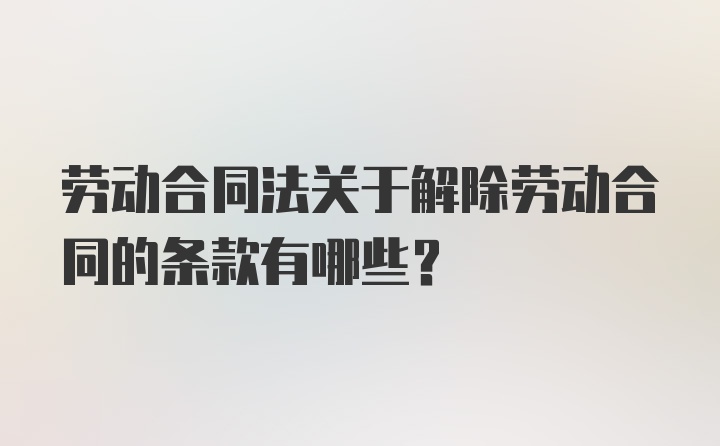 劳动合同法关于解除劳动合同的条款有哪些？