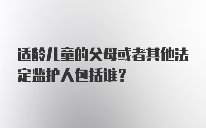 适龄儿童的父母或者其他法定监护人包括谁？