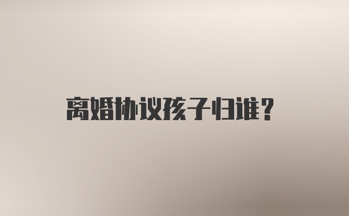 离婚协议孩子归谁？