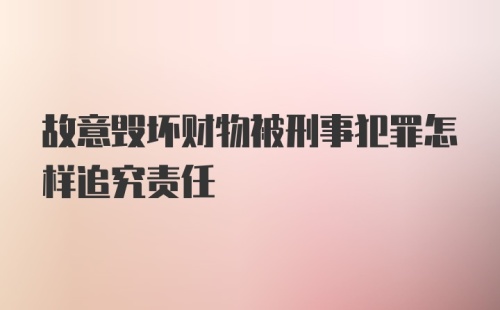 故意毁坏财物被刑事犯罪怎样追究责任