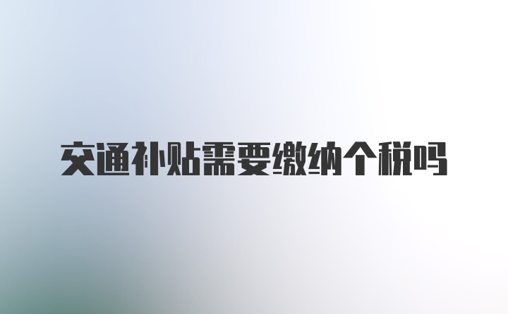 交通补贴需要缴纳个税吗