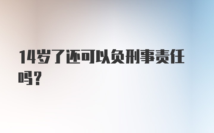 14岁了还可以负刑事责任吗？