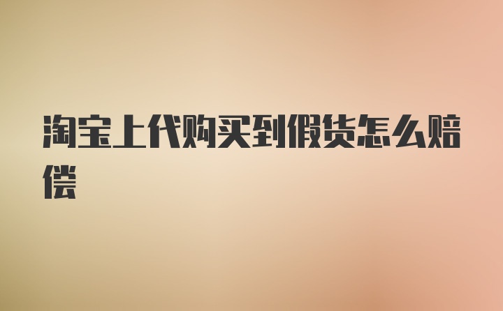 淘宝上代购买到假货怎么赔偿