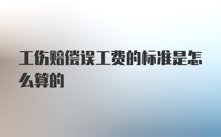 工伤赔偿误工费的标准是怎么算的