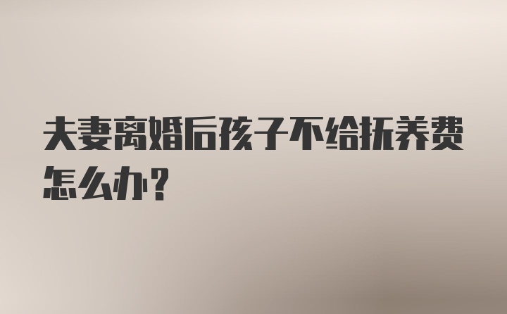 夫妻离婚后孩子不给抚养费怎么办?