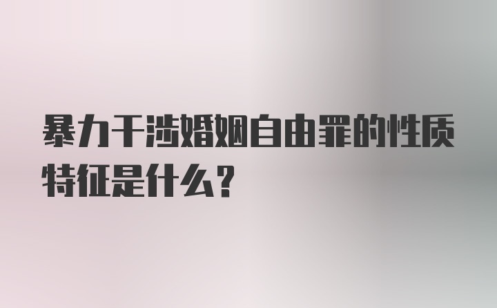 暴力干涉婚姻自由罪的性质特征是什么？