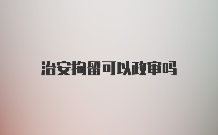 治安拘留可以政审吗