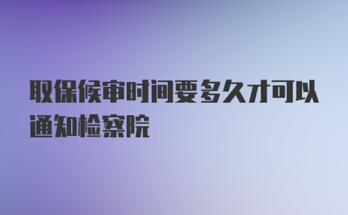 取保候审时间要多久才可以通知检察院