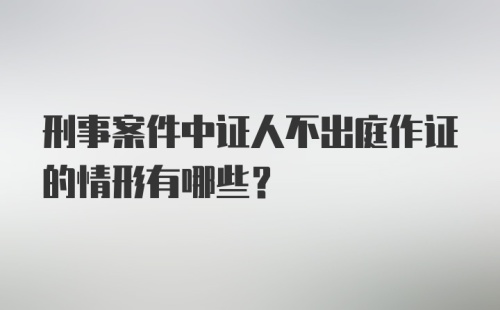 刑事案件中证人不出庭作证的情形有哪些？