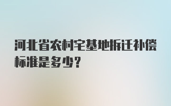 河北省农村宅基地拆迁补偿标准是多少？