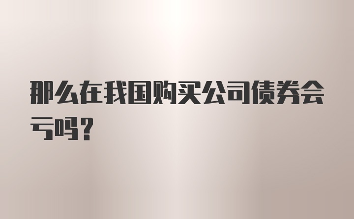 那么在我国购买公司债券会亏吗？