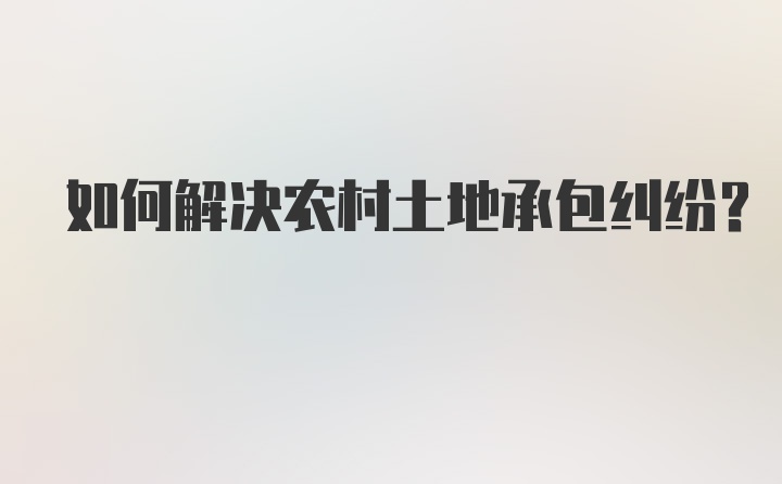 如何解决农村土地承包纠纷?