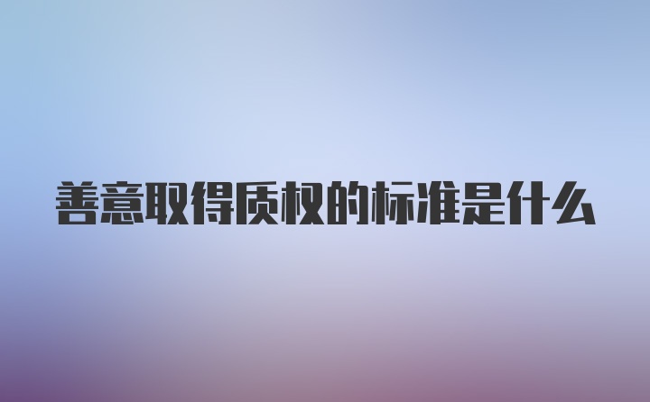 善意取得质权的标准是什么