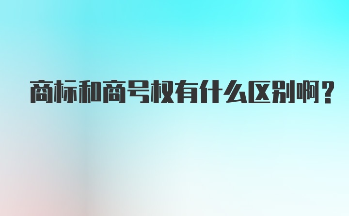 商标和商号权有什么区别啊？