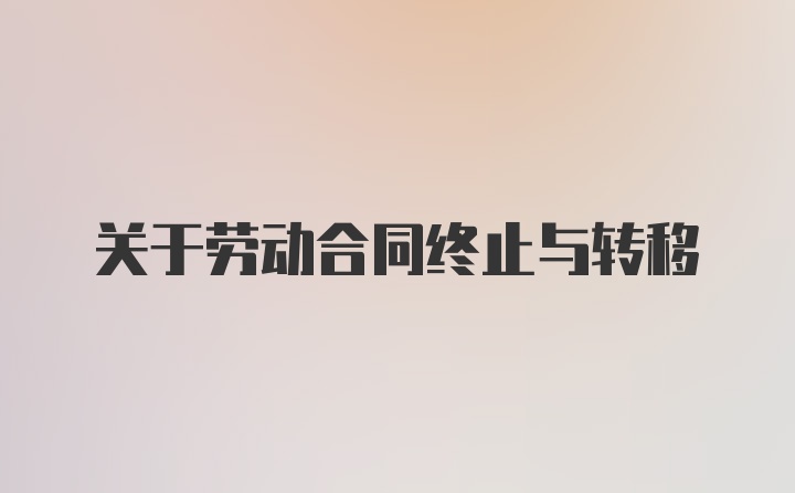 关于劳动合同终止与转移