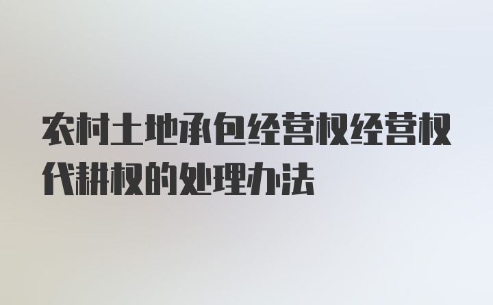 农村土地承包经营权经营权代耕权的处理办法