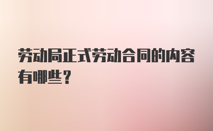 劳动局正式劳动合同的内容有哪些?