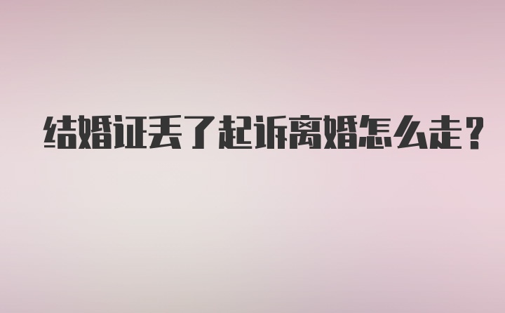 结婚证丢了起诉离婚怎么走？