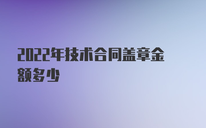 2022年技术合同盖章金额多少