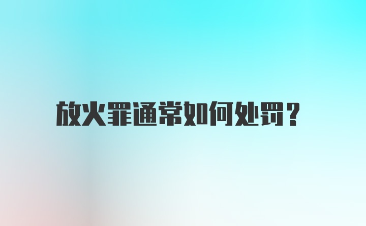 放火罪通常如何处罚？