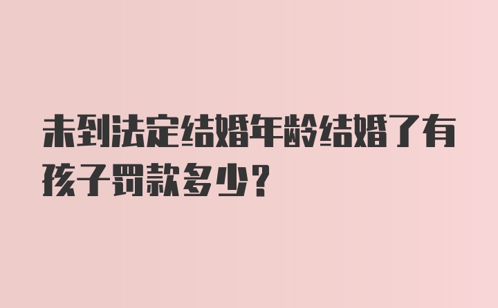 未到法定结婚年龄结婚了有孩子罚款多少？