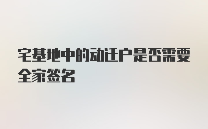 宅基地中的动迁户是否需要全家签名