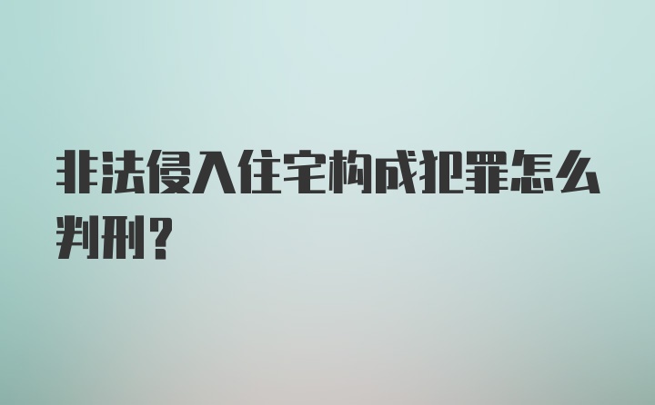 非法侵入住宅构成犯罪怎么判刑？