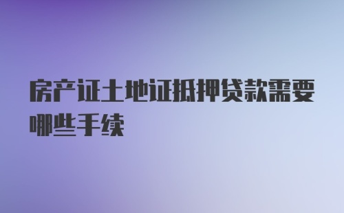 房产证土地证抵押贷款需要哪些手续