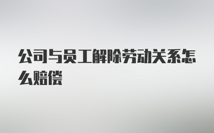 公司与员工解除劳动关系怎么赔偿