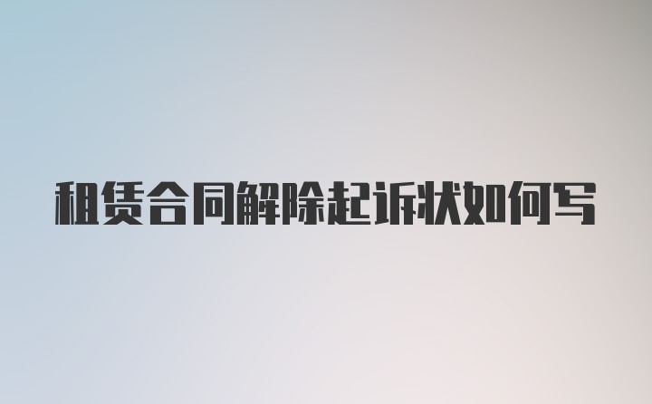 租赁合同解除起诉状如何写